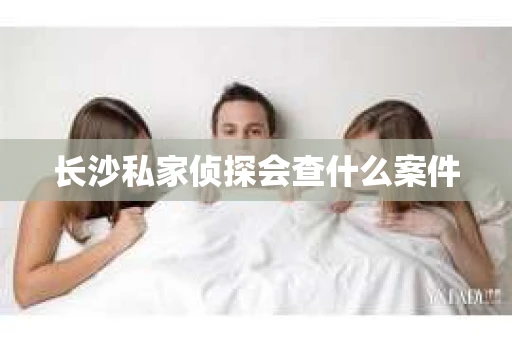 长沙私家侦探会查什么案件