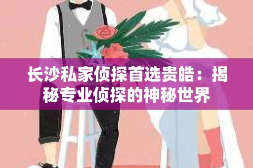 长沙私家侦探首选贵皓：揭秘专业侦探的神秘世界
