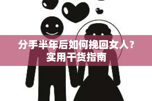 分手半年后如何挽回女人？实用干货指南
