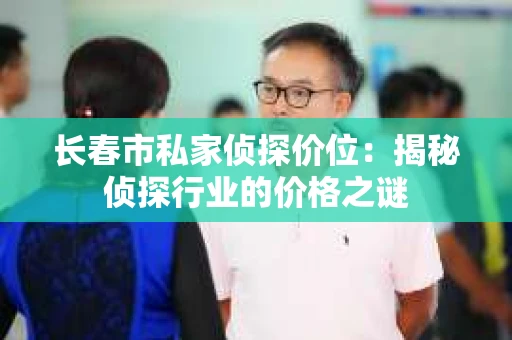 长春市私家侦探价位：揭秘侦探行业的价格之谜