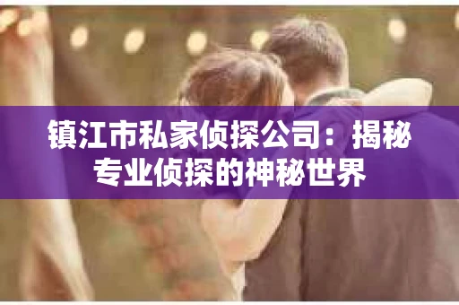 镇江市私家侦探公司：揭秘专业侦探的神秘世界