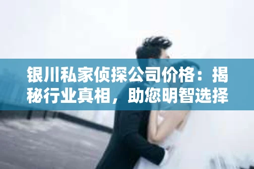 银川私家侦探公司价格：揭秘行业真相，助您明智选择
