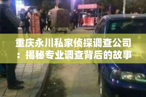 重庆永川私家侦探调查公司：揭秘专业调查背后的故事