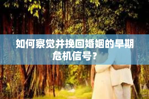 如何察觉并挽回婚姻的早期危机信号？