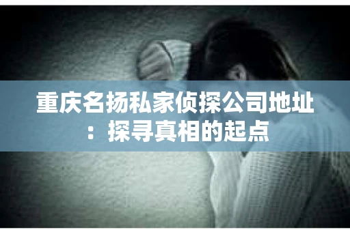 重庆名扬私家侦探公司地址：探寻真相的起点