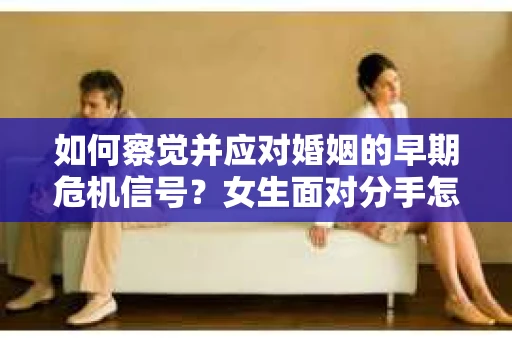 如何察觉并应对婚姻的早期危机信号？女生面对分手怎么办？