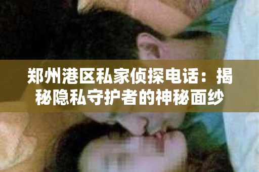 郑州港区私家侦探电话：揭秘隐私守护者的神秘面纱