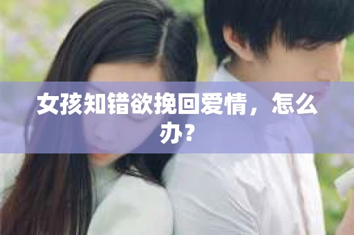 女孩知错欲挽回爱情，怎么办？