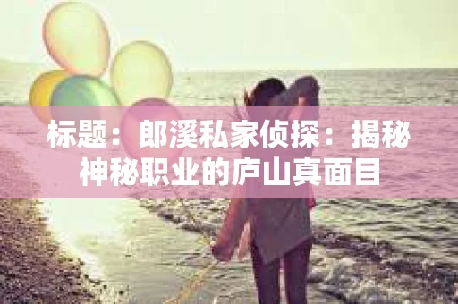 标题：郎溪私家侦探：揭秘神秘职业的庐山真面目