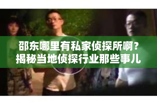 邵东哪里有私家侦探所啊？揭秘当地侦探行业那些事儿
