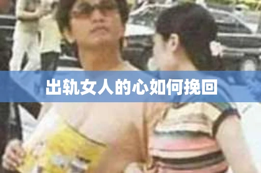 出轨女人的心如何挽回 出轨女人的心如何挽回
