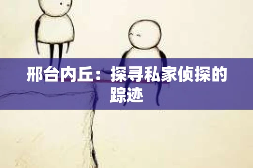 邢台内丘：探寻私家侦探的踪迹