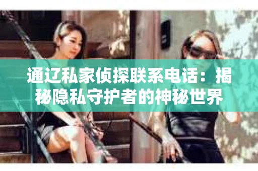 通辽私家侦探联系电话:揭秘隐私守护者的神秘世界 通辽私家侦探联系电话:揭秘隐私守护者的神秘世界