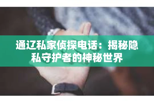 通辽私家侦探电话：揭秘隐私守护者的神秘世界
