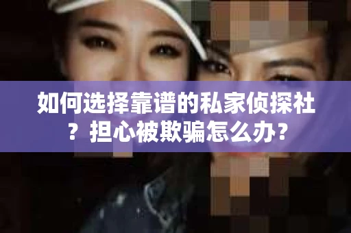 如何选择靠谱的私家侦探社？担心被欺骗怎么办？