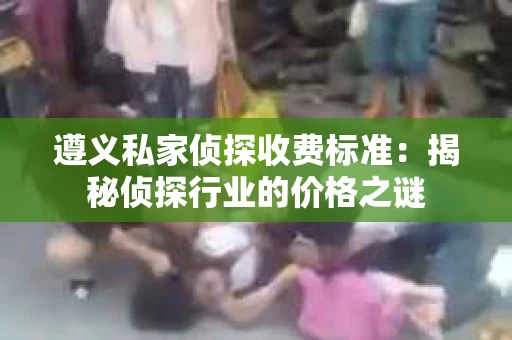 遵义私家侦探收费标准：揭秘侦探行业的价格之谜