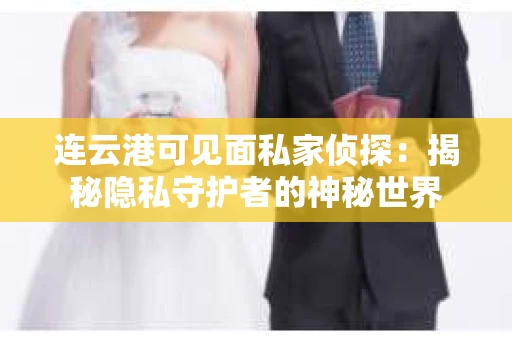 连云港可见面私家侦探：揭秘隐私守护者的神秘世界