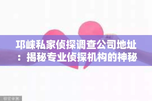 邛崃私家侦探调查公司地址：揭秘专业侦探机构的神秘面纱