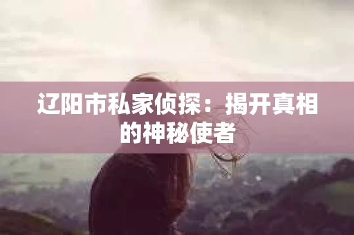 辽阳市私家侦探：揭开真相的神秘使者