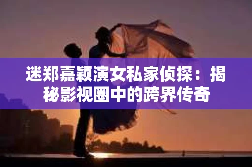 迷郑嘉颖演女私家侦探：揭秘影视圈中的跨界传奇