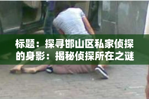 标题：探寻邯山区私家侦探的身影：揭秘侦探所在之谜