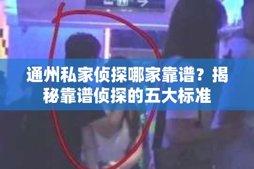 通州私家侦探哪家靠谱？揭秘靠谱侦探的五大标准