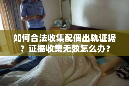 如何合法收集配偶出轨证据？证据收集无效怎么办？