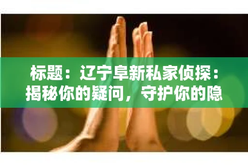 标题:辽宁阜新私家侦探:揭秘你的疑问,守护你的隐私 标题:辽宁阜新私家侦探:揭秘你的疑问,守护你的隐私