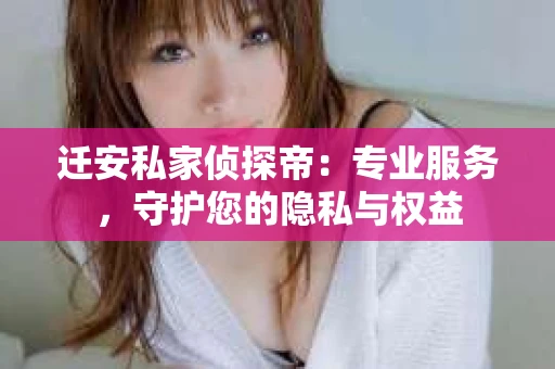 迁安私家侦探帝：专业服务，守护您的隐私与权益