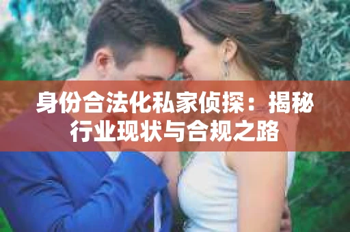 身份合法化私家侦探：揭秘行业现状与合规之路