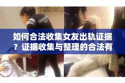 如何合法收集女友出轨证据？证据收集与整理的合法有效策略