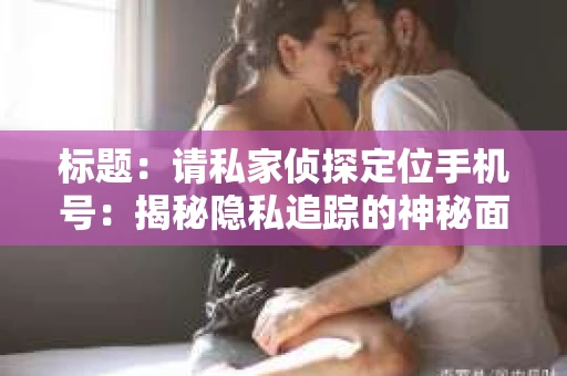 标题：请私家侦探定位手机号：揭秘隐私追踪的神秘面纱