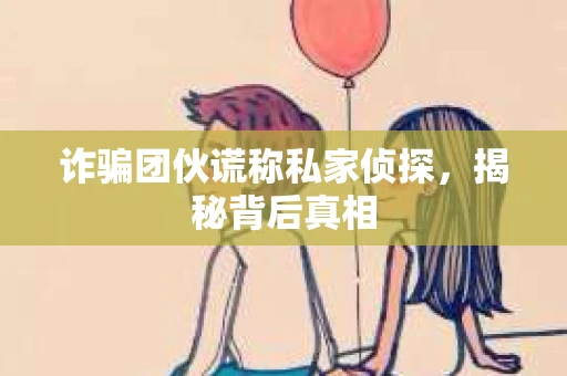 诈骗团伙谎称私家侦探，揭秘背后真相