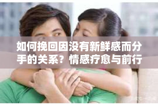 如何挽回因没有新鲜感而分手的关系？情感疗愈与前行计划