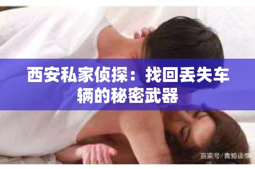 西安私家侦探：找回丢失车辆的秘密武器