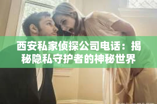 西安私家侦探公司电话：揭秘隐私守护者的神秘世界
