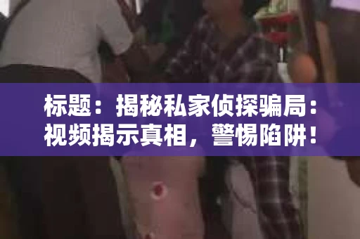 标题：揭秘私家侦探骗局：视频揭示真相，警惕陷阱！
