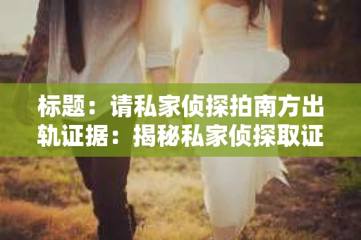 标题：请私家侦探拍南方出轨证据：揭秘私家侦探取证过程