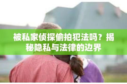 被私家侦探偷拍犯法吗？揭秘隐私与法律的边界