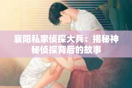 襄阳私家侦探大兵：揭秘神秘侦探背后的故事