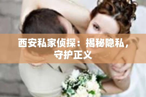 西安私家侦探：揭秘隐私，守护正义