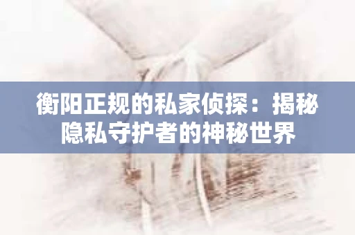 衡阳正规的私家侦探：揭秘隐私守护者的神秘世界
