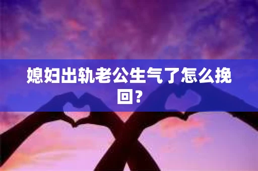 媳妇出轨老公生气了怎么挽回？