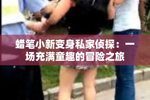 蜡笔小新变身私家侦探：一场充满童趣的冒险之旅