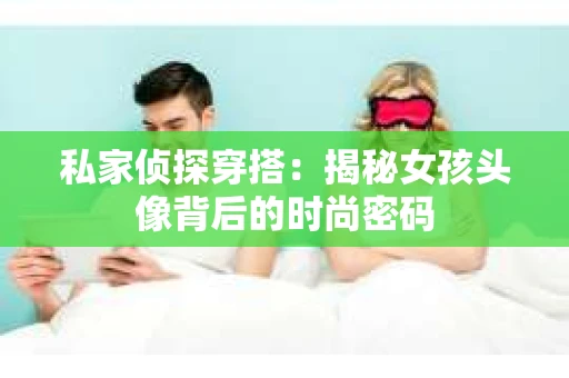 私家侦探穿搭：揭秘女孩头像背后的时尚密码
