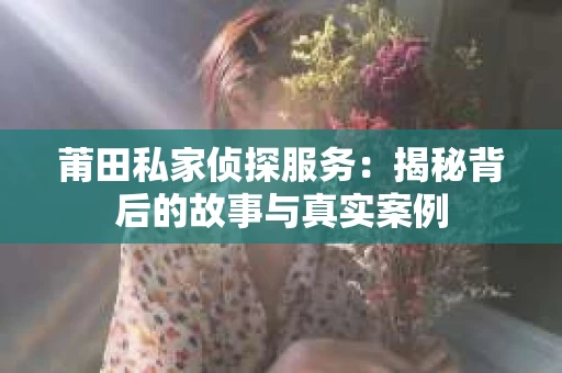 莆田私家侦探服务：揭秘背后的故事与真实案例