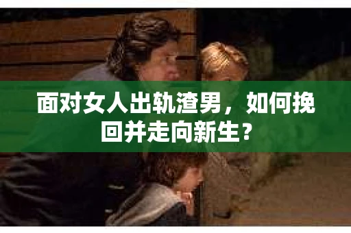面对女人出轨渣男，如何挽回并走向新生？