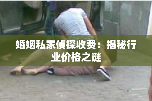 婚姻私家侦探收费：揭秘行业价格之谜