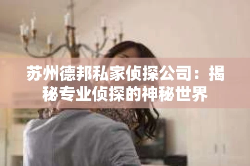 苏州德邦私家侦探公司：揭秘专业侦探的神秘世界