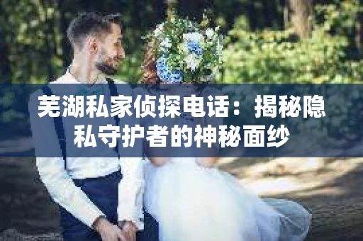 芜湖私家侦探电话：揭秘隐私守护者的神秘面纱